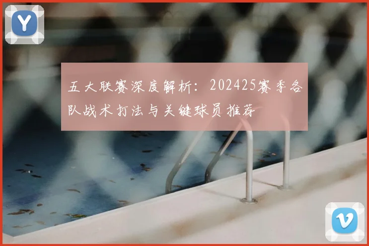 五大联赛深度解析：202425赛季各队战术打法与关键球员推荐
