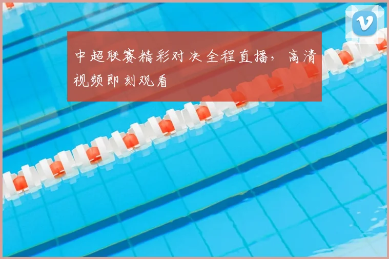 中超联赛精彩对决全程直播，高清视频即刻观看
