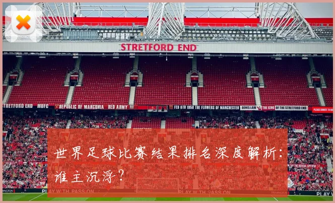 世界足球比赛结果排名深度解析：谁主沉浮？