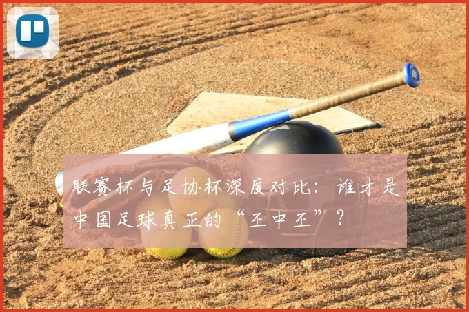 联赛杯与足协杯深度对比：谁才是中国足球真正的“王中王”？