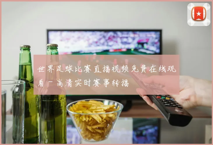 世界足球比赛直播视频免费在线观看 - 高清实时赛事转播