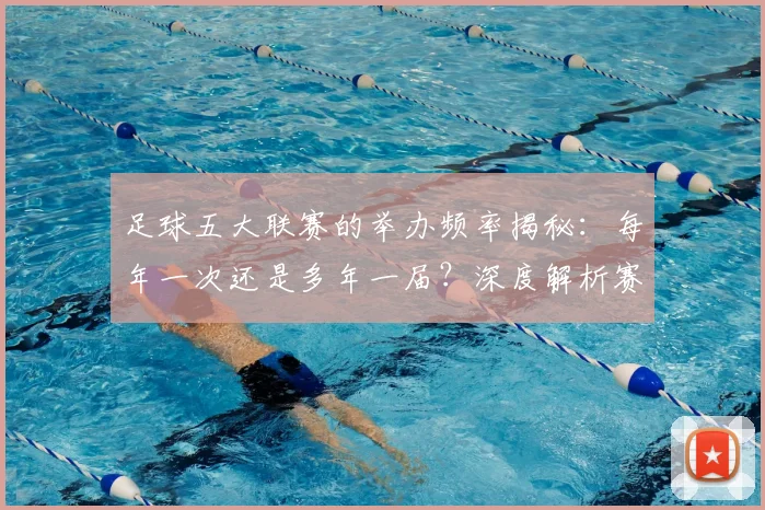 足球五大联赛的举办频率揭秘：每年一次还是多年一届？深度解析赛制与历史沿革