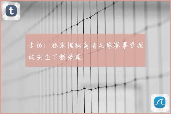 专访：独家揭秘高清足球赛事资源的安全下载渠道