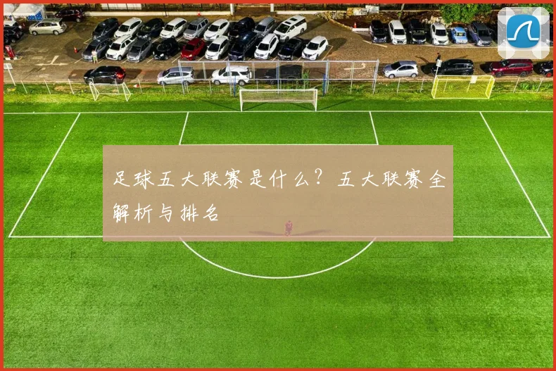 足球五大联赛是什么？五大联赛全解析与排名