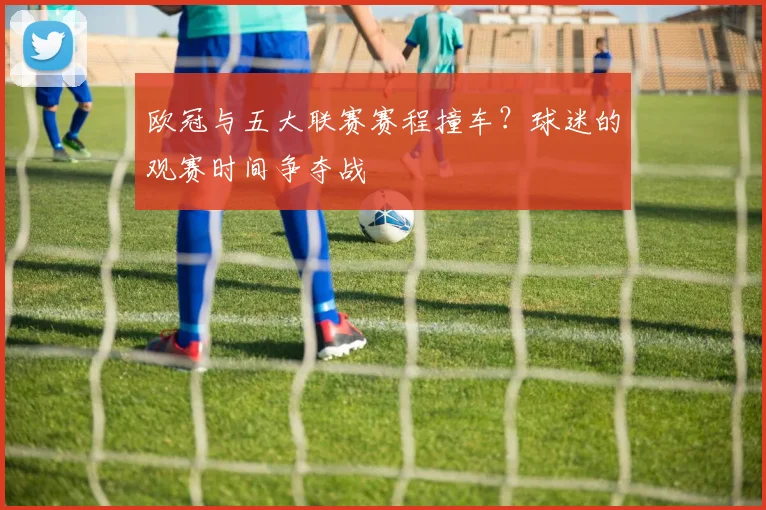 欧冠与五大联赛赛程撞车？球迷的观赛时间争夺战