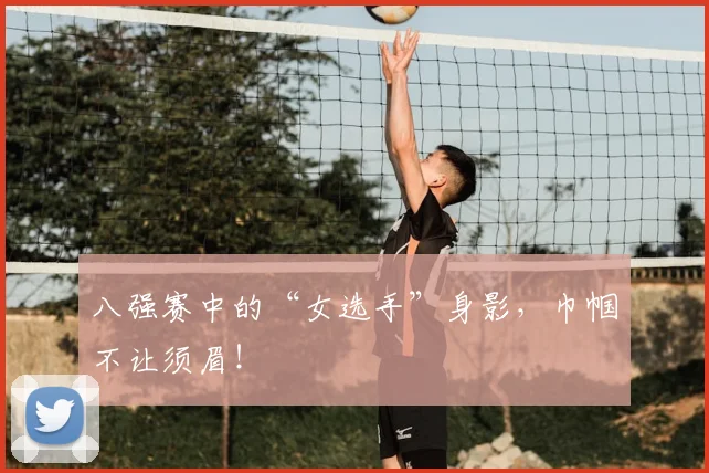 八强赛中的“女选手”身影，巾帼不让须眉！