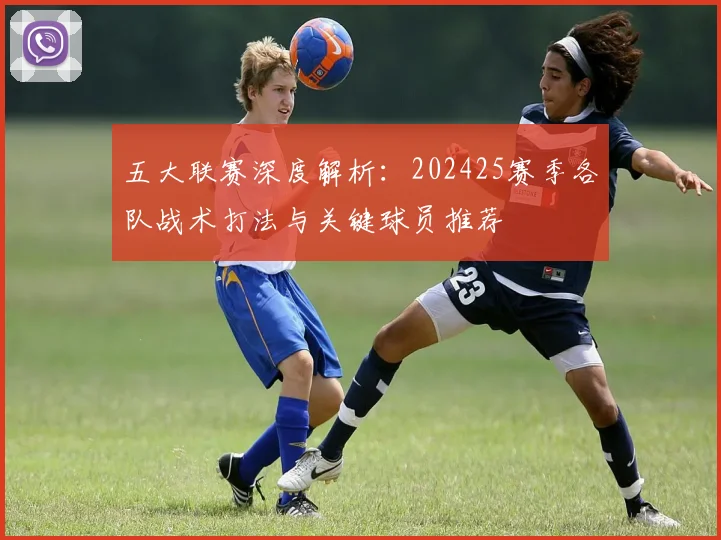 五大联赛深度解析：202425赛季各队战术打法与关键球员推荐