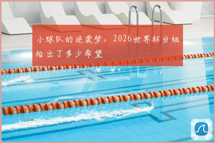 小球队的逆袭梦，2026世界杯分组给出了多少希望