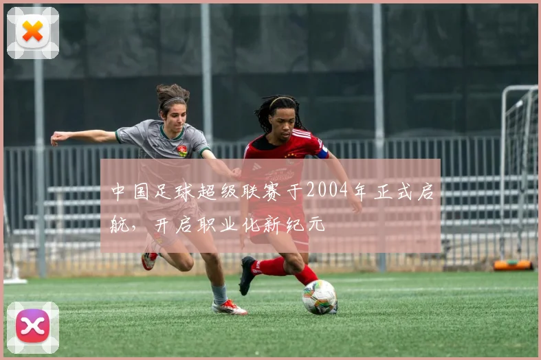 中国足球超级联赛于2004年正式启航，开启职业化新纪元