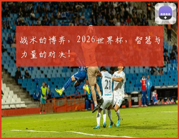 战术的博弈，2026世界杯，智慧与力量的对决！