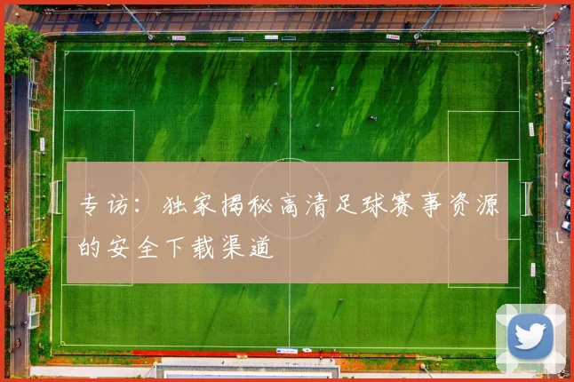 专访：独家揭秘高清足球赛事资源的安全下载渠道