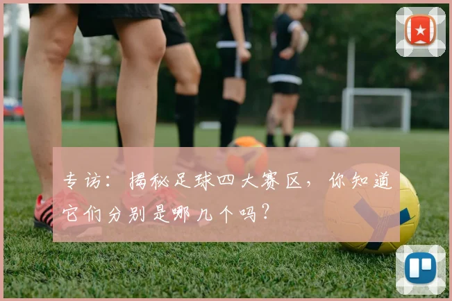 专访：揭秘足球四大赛区，你知道它们分别是哪几个吗？