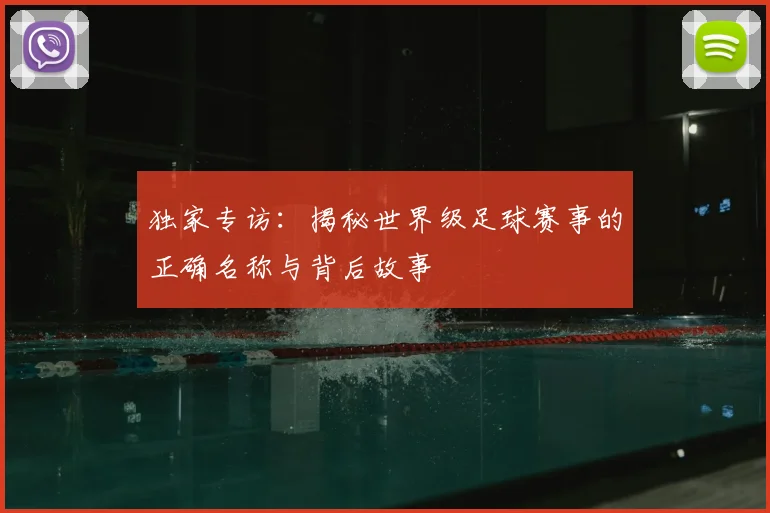 独家专访：揭秘世界级足球赛事的正确名称与背后故事