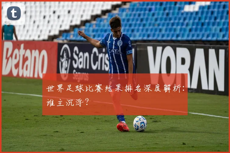 世界足球比赛结果排名深度解析：谁主沉浮？
