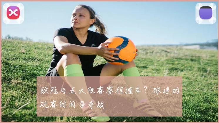 欧冠与五大联赛赛程撞车？球迷的观赛时间争夺战