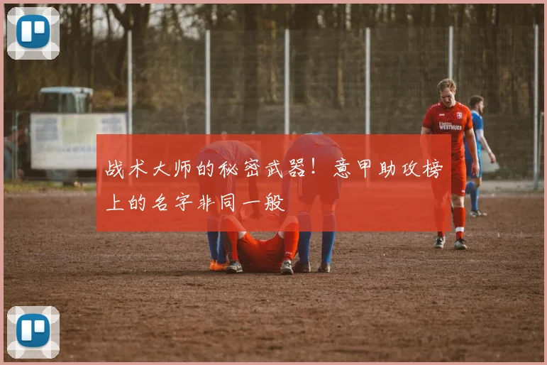 战术大师的秘密武器！意甲助攻榜上的名字非同一般