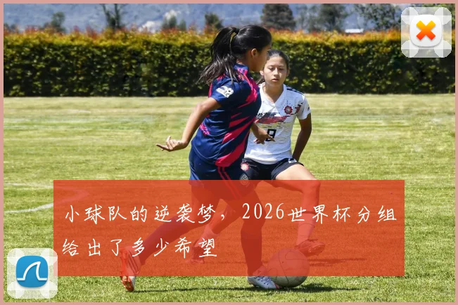 小球队的逆袭梦，2026世界杯分组给出了多少希望